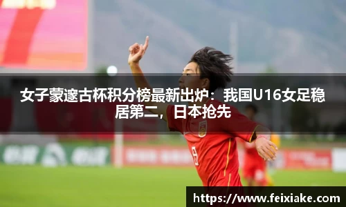 女子蒙邃古杯积分榜最新出炉：我国U16女足稳居第二，日本抢先
