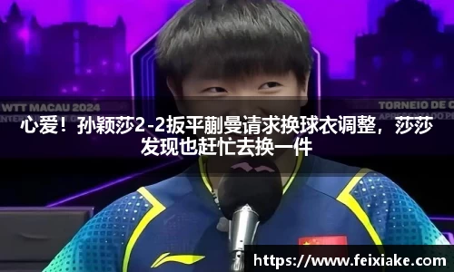 心爱！孙颖莎2-2扳平蒯曼请求换球衣调整，莎莎发现也赶忙去换一件