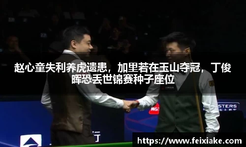 赵心童失利养虎遗患，加里若在玉山夺冠，丁俊晖恐丢世锦赛种子座位
